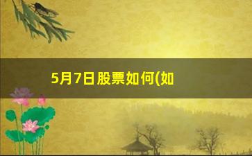 “5月7日股票如何(如何看股票)